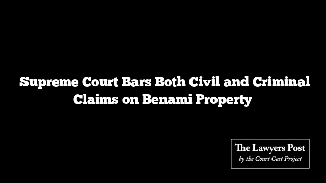  Supreme Court Bars Both Civil and Criminal Claims on Benami Property